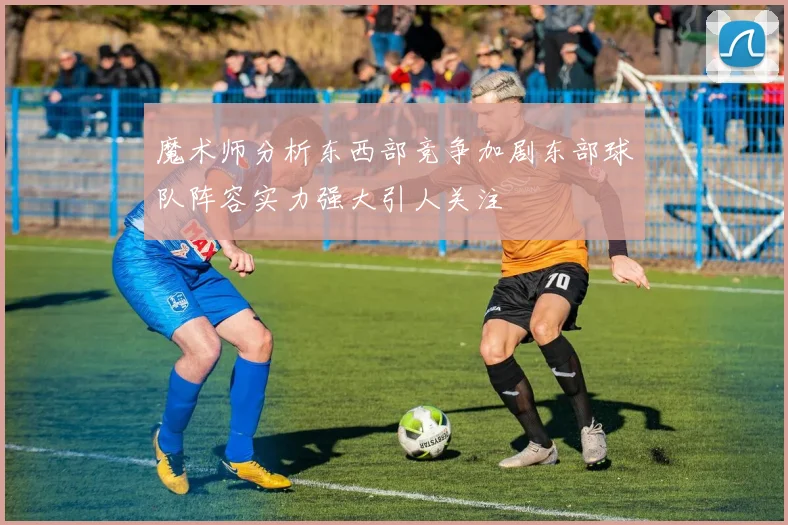 魔术师分析东西部竞争加剧东部球队阵容实力强大引人关注