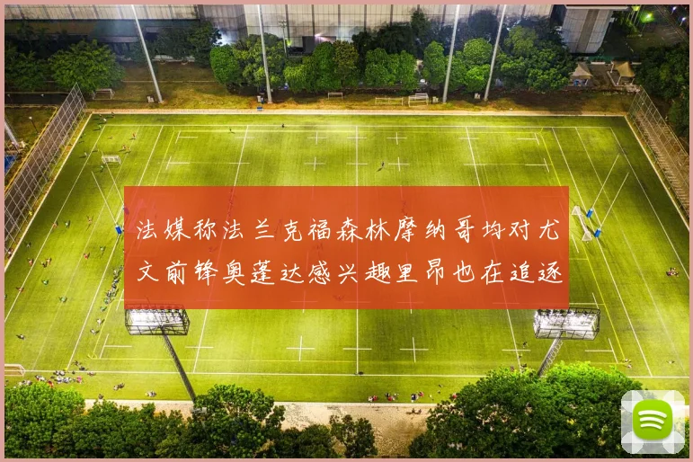 法媒称法兰克福森林摩纳哥均对尤文前锋奥蓬达感兴趣里昂也在追逐他
