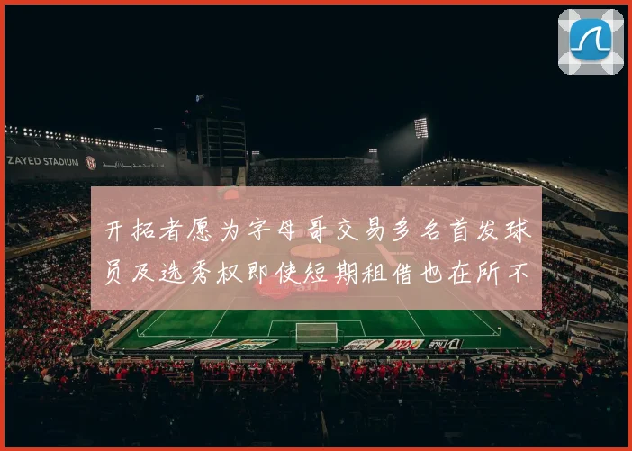 开拓者愿为字母哥交易多名首发球员及选秀权即使短期租借也在所不惜