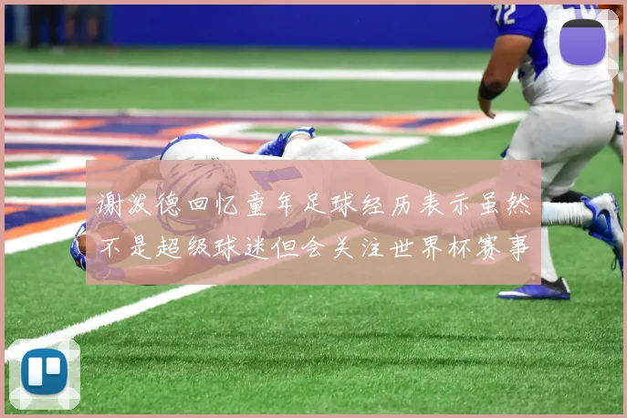 谢泼德回忆童年足球经历表示虽然不是超级球迷但会关注世界杯赛事