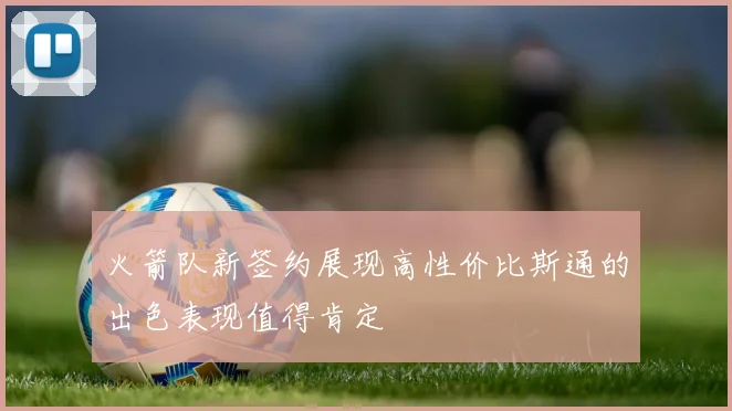 火箭队新签约展现高性价比斯通的出色表现值得肯定