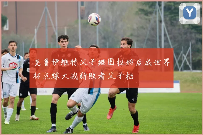 克鲁伊维特父子继图拉姆后成世界杯点球大战新败者父子档