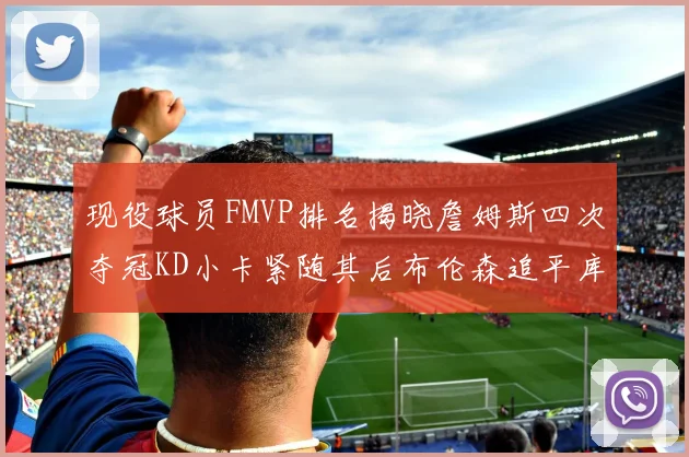 现役球员FMVP排名揭晓詹姆斯四次夺冠KD小卡紧随其后布伦森追平库里约基奇等