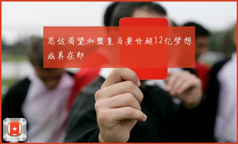 恩佐渴望加盟皇马要价超12亿梦想成真在即