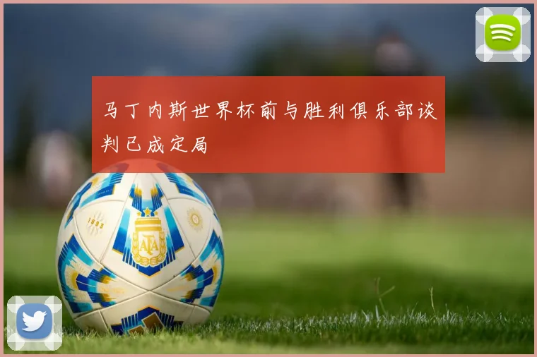 马丁内斯世界杯前与胜利俱乐部谈判已成定局