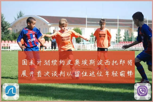 国米计划续约皮奥埃斯波西托即将展开首次谈判以留住这位年轻前锋