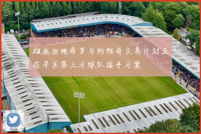 雄鹿拒绝希罗与约维奇交易计划正在寻求第三方球队接手方案