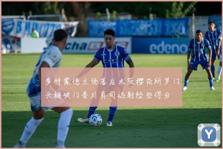 多特蒙德主场落后大阪樱花所罗门头槌破门香川真司远射险些得分