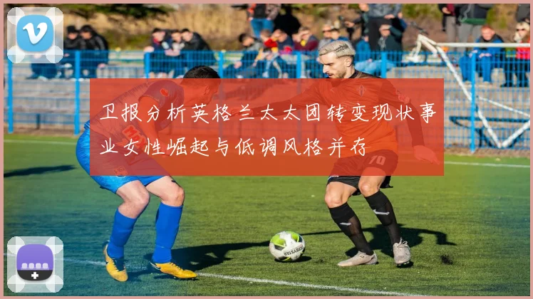 卫报分析英格兰太太团转变现状事业女性崛起与低调风格并存