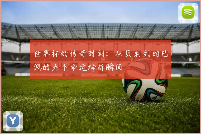 世界杯的传奇时刻：从贝利到姆巴佩的九个命运转折瞬间