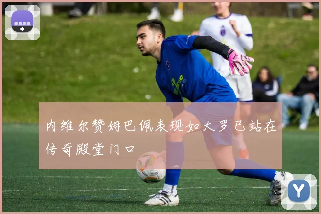 内维尔赞姆巴佩表现如大罗已站在传奇殿堂门口