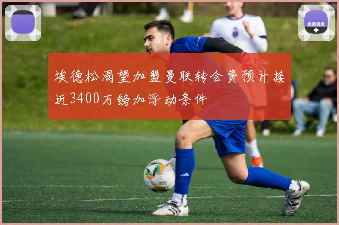 埃德松渴望加盟曼联转会费预计接近3400万镑加浮动条件