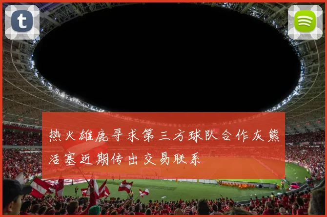 热火雄鹿寻求第三方球队合作灰熊活塞近期传出交易联系