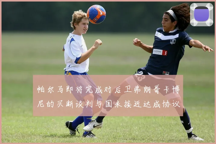 帕尔马即将完成对后卫弗朗哥卡博尼的买断谈判与国米接近达成协议