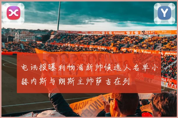 电讯报曝利物浦新帅候选人名单小赫内斯与朗斯主帅萨吉在列