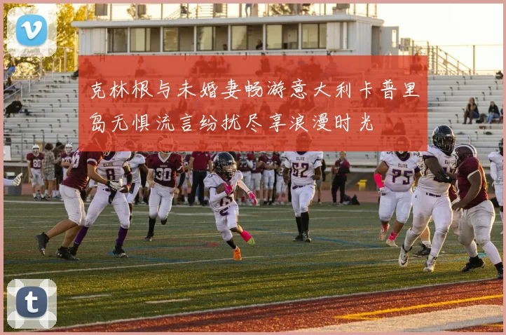 克林根与未婚妻畅游意大利卡普里岛无惧流言纷扰尽享浪漫时光