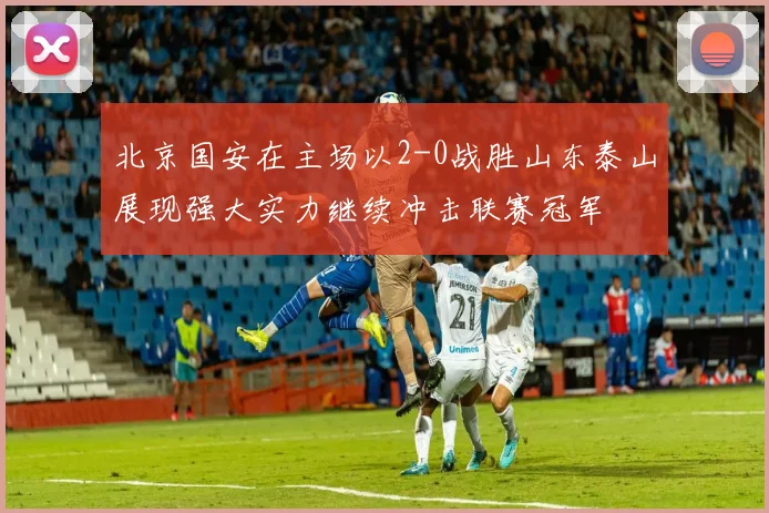 北京国安在主场以2-0战胜山东泰山展现强大实力继续冲击联赛冠军