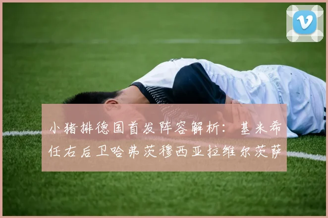 小猪排德国首发阵容解析：基米希任右后卫哈弗茨穆西亚拉维尔茨萨内齐聚一堂