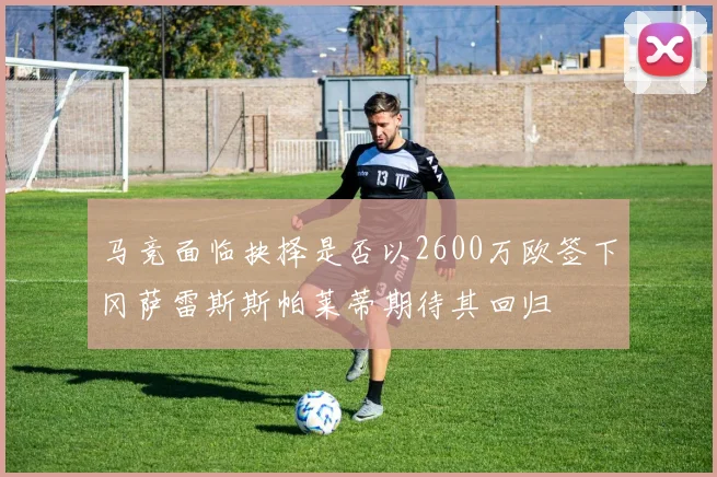 马竞面临抉择是否以2600万欧签下冈萨雷斯斯帕莱蒂期待其回归