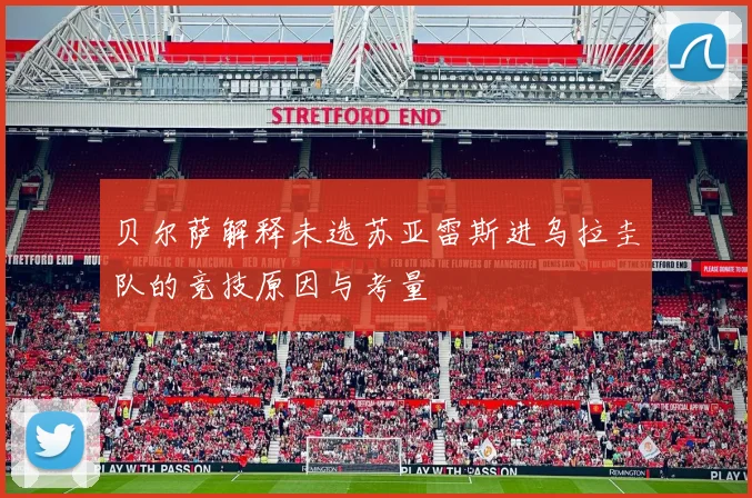 贝尔萨解释未选苏亚雷斯进乌拉圭队的竞技原因与考量