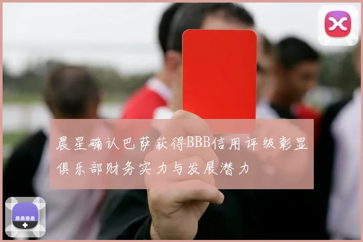 晨星确认巴萨获得BBB信用评级彰显俱乐部财务实力与发展潜力