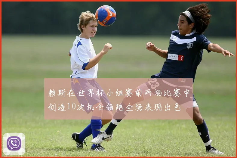 赖斯在世界杯小组赛前两场比赛中创造10次机会领跑全场表现出色