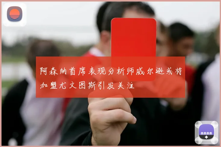 阿森纳首席表现分析师威尔逊或将加盟尤文图斯引发关注